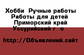 Хобби. Ручные работы Работы для детей. Приморский край,Уссурийский г. о. 